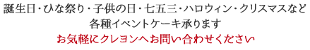 誕生日・ひな祭り・子供の日・七五三・ハロウィン・クリスマスなど 各種イベントケーキ承ります お気軽にクレヨンへお問い合わせください