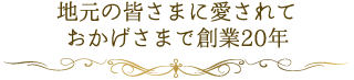 地元の皆様に愛されておかげさまで創業20年