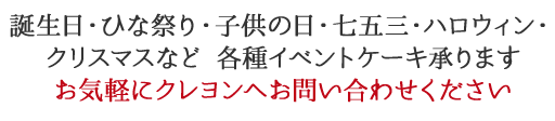 誕生日・ひな祭り・子供の日・七五三・ハロウィン・クリスマスなど 各種イベントケーキ承ります お気軽にクレヨンへお問い合わせください