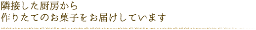 隣接した厨房から 作りたてのお菓子をお届けしています。